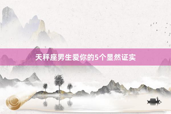 天秤座男生爱你的5个显然证实