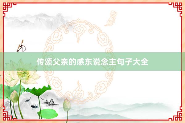 传颂父亲的感东说念主句子大全