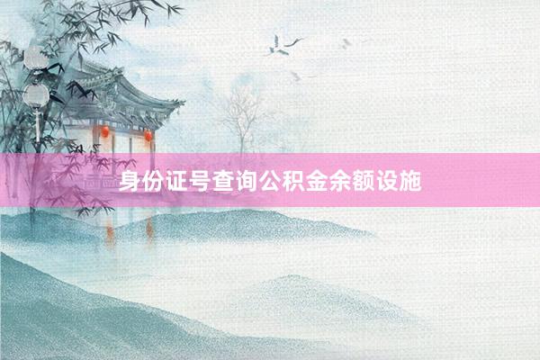 身份证号查询公积金余额设施