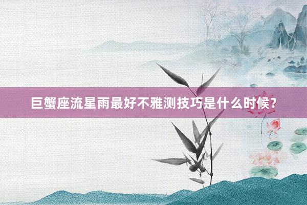巨蟹座流星雨最好不雅测技巧是什么时候？