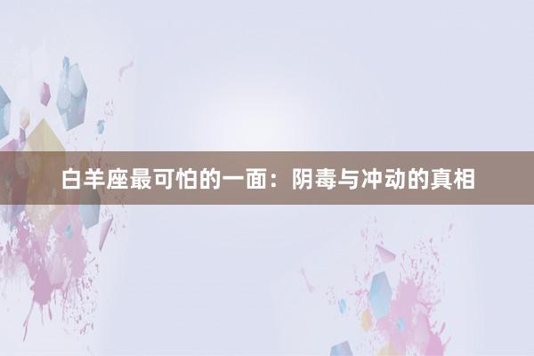 白羊座最可怕的一面：阴毒与冲动的真相