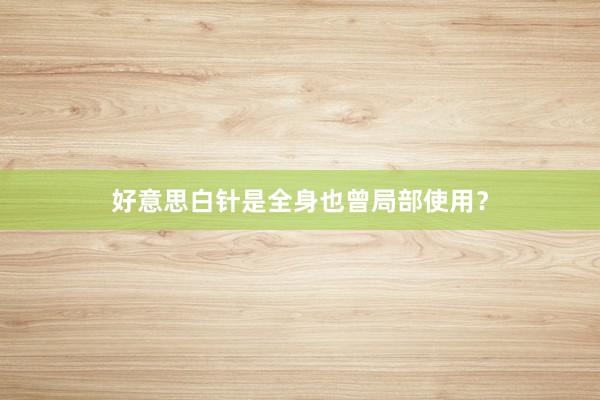 好意思白针是全身也曾局部使用？