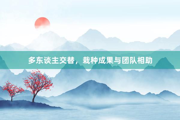 多东谈主交替，栽种成果与团队相助