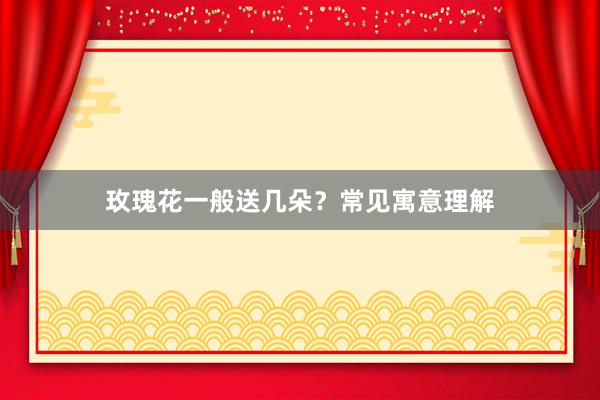 玫瑰花一般送几朵？常见寓意理解