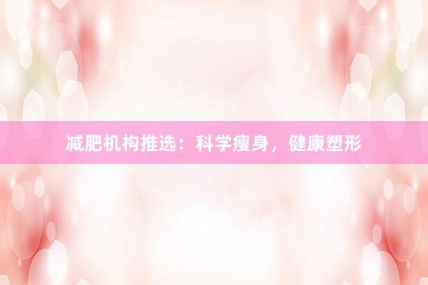 减肥机构推选：科学瘦身，健康塑形