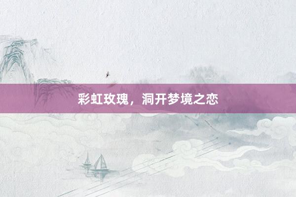 彩虹玫瑰，洞开梦境之恋