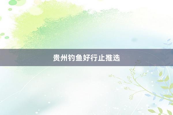 贵州钓鱼好行止推选