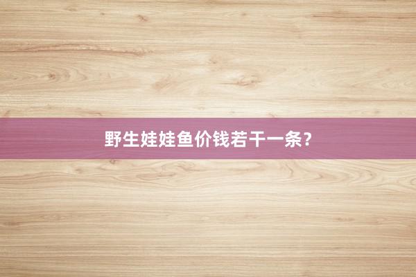 野生娃娃鱼价钱若干一条？