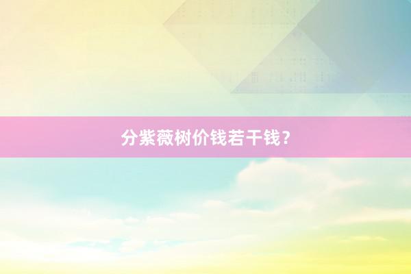 分紫薇树价钱若干钱？