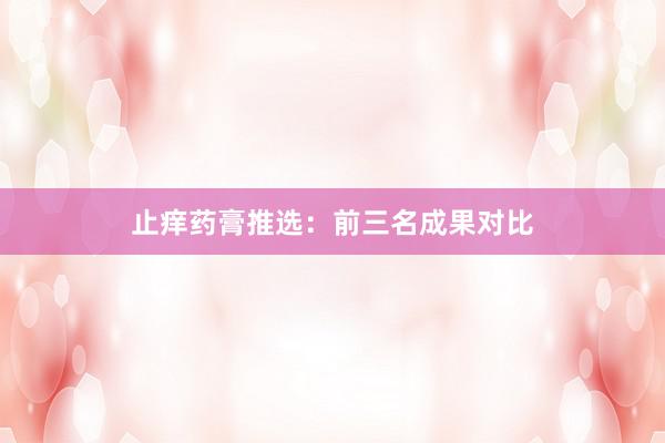 止痒药膏推选：前三名成果对比