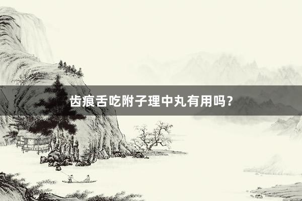 齿痕舌吃附子理中丸有用吗？