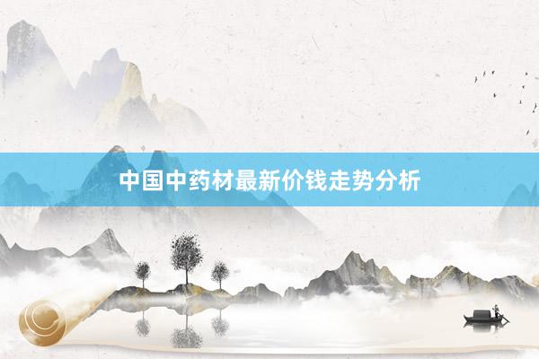 中国中药材最新价钱走势分析