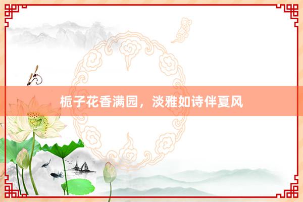 栀子花香满园，淡雅如诗伴夏风