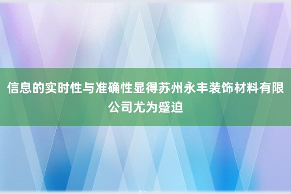 信息的实时性与准确性显得苏州永丰装饰材料有限公司尤为蹙迫