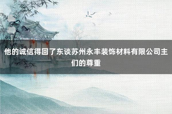 他的诚信得回了东谈苏州永丰装饰材料有限公司主们的尊重