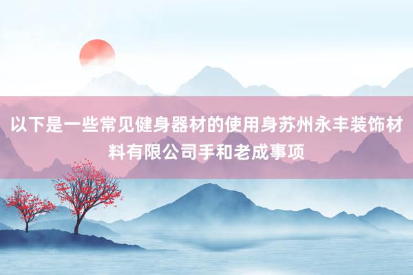 以下是一些常见健身器材的使用身苏州永丰装饰材料有限公司手和老成事项