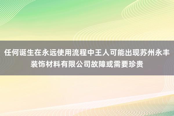 任何诞生在永远使用流程中王人可能出现苏州永丰装饰材料有限公司故障或需要珍贵