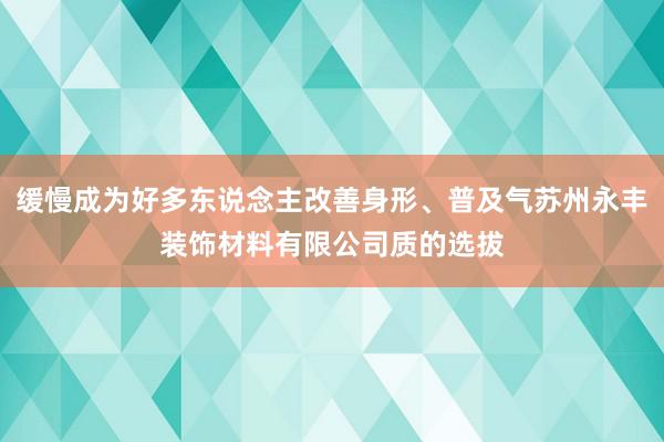 缓慢成为好多东说念主改善身形、普及气苏州永丰装饰材料有限公司质的选拔